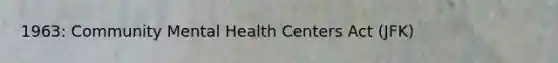 1963: Community Mental Health Centers Act (JFK)