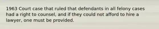 1963 Court case that ruled that defendants in all felony cases had a right to counsel, and if they could not afford to hire a lawyer, one must be provided.