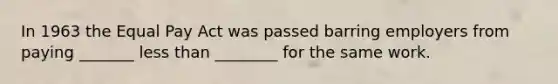 In 1963 the Equal Pay Act was passed barring employers from paying _______ less than ________ for the same work.