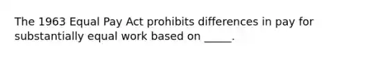 The 1963 Equal Pay Act prohibits differences in pay for substantially equal work based on _____.