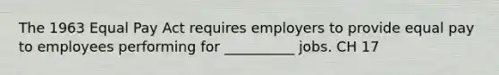 The 1963 Equal Pay Act requires employers to provide equal pay to employees performing for __________ jobs. CH 17