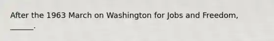 After the 1963 March on Washington for Jobs and Freedom, ______.