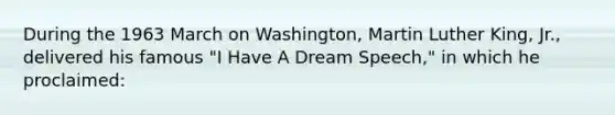 During the 1963 March on Washington, Martin Luther King, Jr., delivered his famous "I Have A Dream Speech," in which he proclaimed: