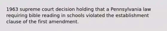 1963 supreme court decision holding that a Pennsylvania law requiring bible reading in schools violated the establishment clause of the first amendment.