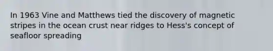 In 1963 Vine and Matthews tied the discovery of magnetic stripes in the ocean crust near ridges to Hess's concept of seafloor spreading