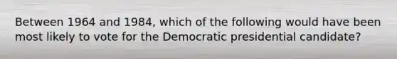 Between 1964 and 1984, which of the following would have been most likely to vote for the Democratic presidential candidate?