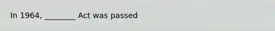 In 1964, ________ Act was passed