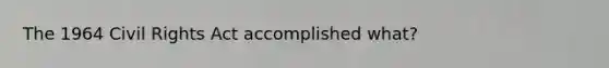 The 1964 Civil Rights Act accomplished what?