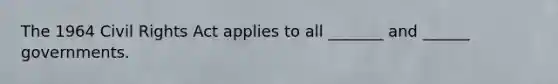 The 1964 Civil Rights Act applies to all _______ and ______ governments.