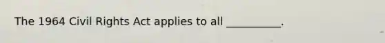 The 1964 Civil Rights Act applies to all __________.