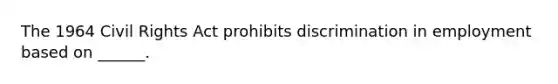 The 1964 Civil Rights Act prohibits discrimination in employment based on ______.