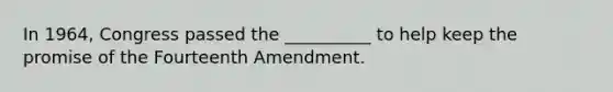 In 1964, Congress passed the __________ to help keep the promise of the Fourteenth Amendment.