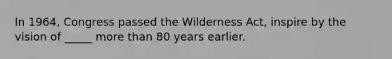 In 1964, Congress passed the Wilderness Act, inspire by the vision of _____ <a href='https://www.questionai.com/knowledge/keWHlEPx42-more-than' class='anchor-knowledge'>more than</a> 80 years earlier.