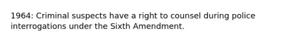 1964: Criminal suspects have a right to counsel during police interrogations under the Sixth Amendment.