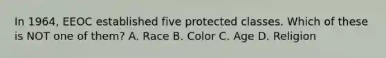 In 1964, EEOC established five protected classes. Which of these is NOT one of them? A. Race B. Color C. Age D. Religion