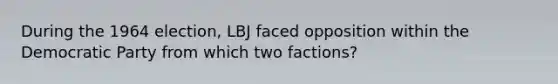 During the 1964 election, LBJ faced opposition within the Democratic Party from which two factions?