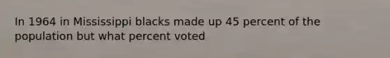 In 1964 in Mississippi blacks made up 45 percent of the population but what percent voted