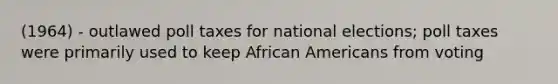 (1964) - outlawed poll taxes for national elections; poll taxes were primarily used to keep African Americans from voting