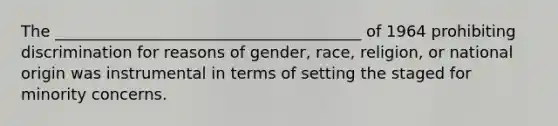 The _______________________________________ of 1964 prohibiting discrimination for reasons of gender, race, religion, or national origin was instrumental in terms of setting the staged for minority concerns.