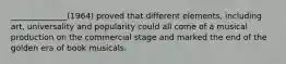 ______________(1964) proved that different elements, including art, universality and popularity could all come of a musical production on the commercial stage and marked the end of the golden era of book musicals.
