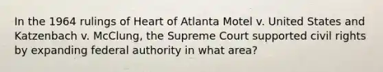 In the 1964 rulings of Heart of Atlanta Motel v. United States and Katzenbach v. McClung, the Supreme Court supported civil rights by expanding federal authority in what area?