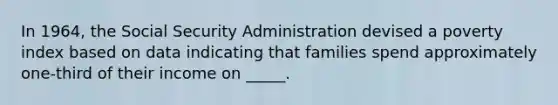 In 1964, the Social Security Administration devised a poverty index based on data indicating that families spend approximately one-third of their income on _____.