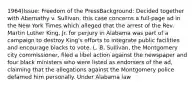 1964)Issue: Freedom of the PressBackground: Decided together with Abernathy v. Sullivan, this case concerns a full-page ad in the New York Times which alleged that the arrest of the Rev. Martin Luther King, Jr. for perjury in Alabama was part of a campaign to destroy King's efforts to integrate public facilities and encourage blacks to vote. L. B. Sullivan, the Montgomery city commissioner, filed a libel action against the newspaper and four black ministers who were listed as endorsers of the ad, claiming that the allegations against the Montgomery police defamed him personally. Under Alabama law