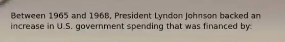 Between 1965 and 1968, President Lyndon Johnson backed an increase in U.S. government spending that was financed by: