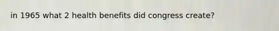 in 1965 what 2 health benefits did congress create?