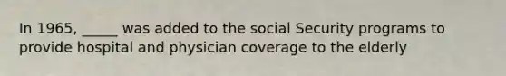 In 1965, _____ was added to the social Security programs to provide hospital and physician coverage to the elderly