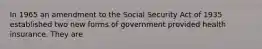 In 1965 an amendment to the Social Security Act of 1935 established two new forms of government provided health insurance. They are