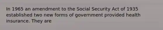 In 1965 an amendment to the Social Security Act of 1935 established two new forms of government provided health insurance. They are