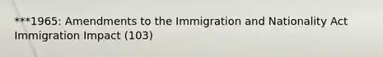 ***1965: Amendments to the Immigration and Nationality Act Immigration Impact (103)