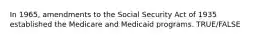 In 1965, amendments to the Social Security Act of 1935 established the Medicare and Medicaid programs. TRUE/FALSE