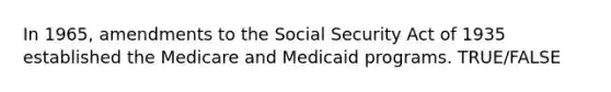 In 1965, amendments to the Social Security Act of 1935 established the Medicare and Medicaid programs. TRUE/FALSE