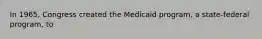 In 1965, Congress created the Medicaid program, a state-federal program, to