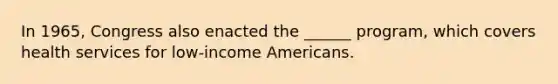 In 1965, Congress also enacted the ______ program, which covers health services for low-income Americans.