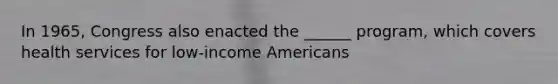 In 1965, Congress also enacted the ______ program, which covers health services for low-income Americans