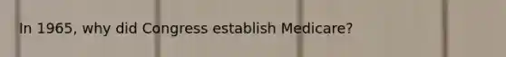 In 1965, why did Congress establish Medicare?