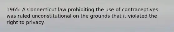 1965: A Connecticut law prohibiting the use of contraceptives was ruled unconstitutional on the grounds that it violated the right to privacy.