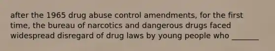 after the 1965 drug abuse control amendments, for the first time, the bureau of narcotics and dangerous drugs faced widespread disregard of drug laws by young people who _______