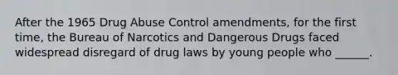 After the 1965 Drug Abuse Control amendments, for the first time, the Bureau of Narcotics and Dangerous Drugs faced widespread disregard of drug laws by young people who ______.