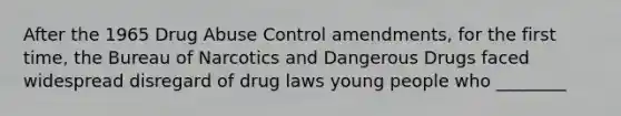 After the 1965 Drug Abuse Control amendments, for the first time, the Bureau of Narcotics and Dangerous Drugs faced widespread disregard of drug laws young people who ________