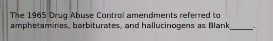 The 1965 Drug Abuse Control amendments referred to amphetamines, barbiturates, and hallucinogens as Blank______.