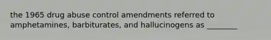 the 1965 drug abuse control amendments referred to amphetamines, barbiturates, and hallucinogens as ________