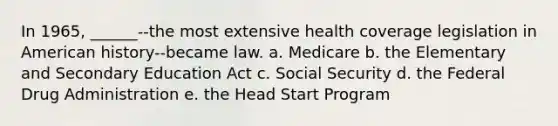 In 1965, ______--the most extensive health coverage legislation in American history--became law. a. Medicare b. the Elementary and Secondary Education Act c. Social Security d. the Federal Drug Administration e. the Head Start Program