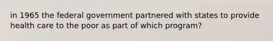 in 1965 the federal government partnered with states to provide health care to the poor as part of which program?