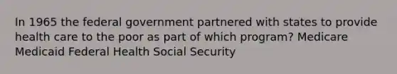 In 1965 the federal government partnered with states to provide health care to the poor as part of which program? Medicare Medicaid Federal Health Social Security