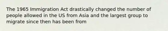 The 1965 Immigration Act drastically changed the number of people allowed in the US from Asia and the largest group to migrate since then has been from