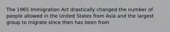 The 1965 Immigration Act drastically changed the number of people allowed in the United States from Asia and the largest group to migrate since then has been from